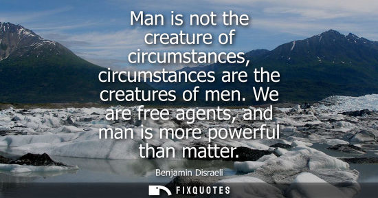 Small: Benjamin Disraeli - Man is not the creature of circumstances, circumstances are the creatures of men. We are f