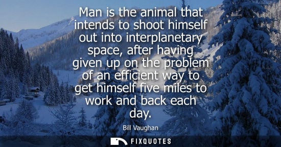 Small: Man is the animal that intends to shoot himself out into interplanetary space, after having given up on the pr