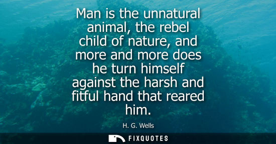 Small: Man is the unnatural animal, the rebel child of nature, and more and more does he turn himself against 