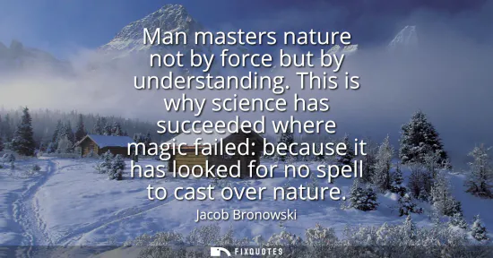 Small: Man masters nature not by force but by understanding. This is why science has succeeded where magic failed: be