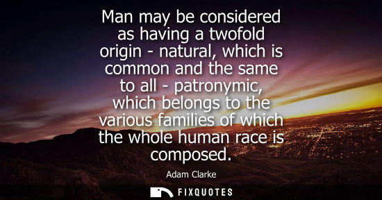 Small: Man may be considered as having a twofold origin - natural, which is common and the same to all - patro