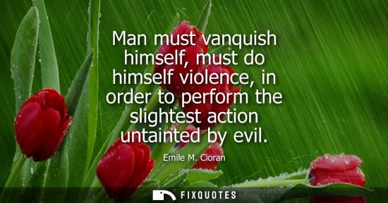 Small: Man must vanquish himself, must do himself violence, in order to perform the slightest action untainted by evi