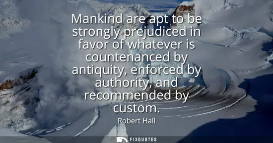 Small: Mankind are apt to be strongly prejudiced in favor of whatever is countenanced by antiquity, enforced by autho
