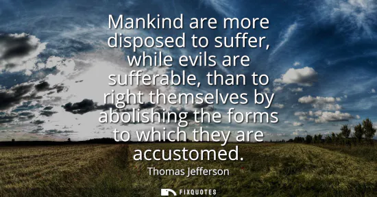 Small: Mankind are more disposed to suffer, while evils are sufferable, than to right themselves by abolishing the fo