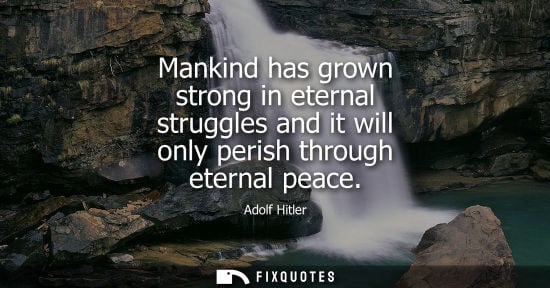 Small: Mankind has grown strong in eternal struggles and it will only perish through eternal peace - Adolf Hitler