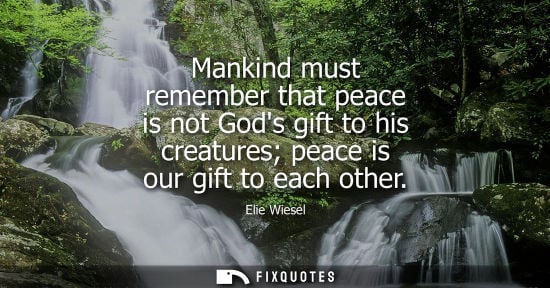 Small: Elie Wiesel: Mankind must remember that peace is not Gods gift to his creatures peace is our gift to each othe