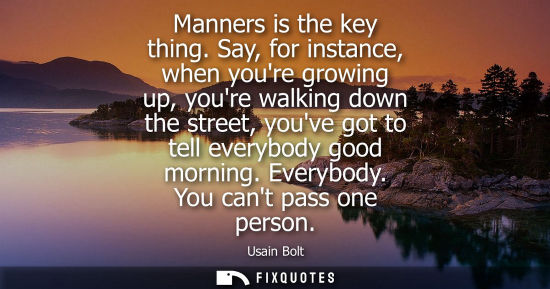 Small: Manners is the key thing. Say, for instance, when youre growing up, youre walking down the street, youv