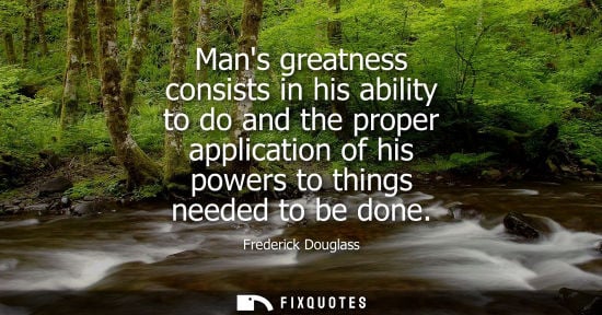 Small: Frederick Douglass: Mans greatness consists in his ability to do and the proper application of his powers to t