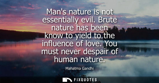 Small: Mans nature is not essentially evil. Brute nature has been know to yield to the influence of love. You must ne