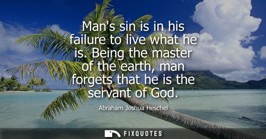 Small: Mans sin is in his failure to live what he is. Being the master of the earth, man forgets that he is the serva