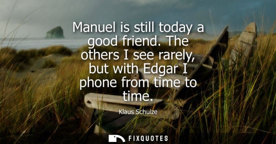 Small: Manuel is still today a good friend. The others I see rarely, but with Edgar I phone from time to time