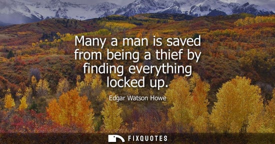 Small: Edgar Watson Howe: Many a man is saved from being a thief by finding everything locked up