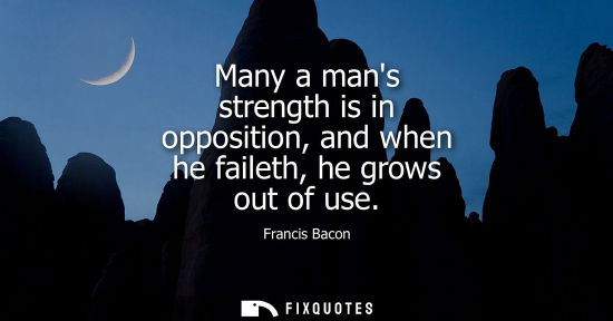 Small: Many a mans strength is in opposition, and when he faileth, he grows out of use