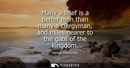 Small: Many a thief is a better man than many a clergyman, and miles nearer to the gate of the kingdom