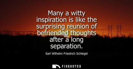 Small: Many a witty inspiration is like the surprising reunion of befriended thoughts after a long separation - Karl 