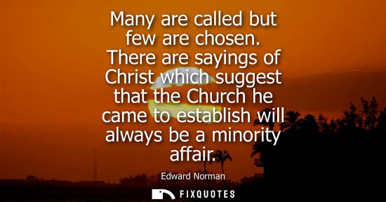 Small: Many are called but few are chosen. There are sayings of Christ which suggest that the Church he came t