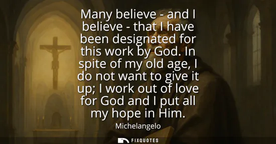 Small: Many believe - and I believe - that I have been designated for this work by God. In spite of my old age, I do 