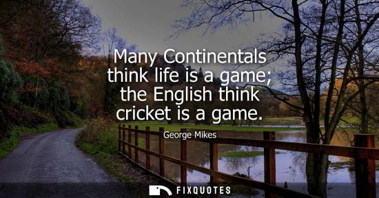 Small: Many Continentals think life is a game the English think cricket is a game