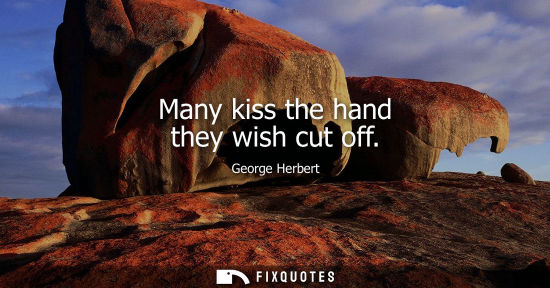Small: Many kiss the hand they wish cut off - George Herbert
