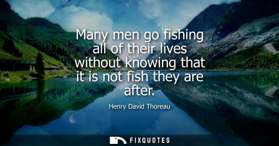 Small: Many men go fishing all of their lives without knowing that it is not fish they are after