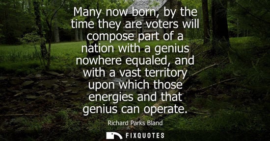 Small: Many now born, by the time they are voters will compose part of a nation with a genius nowhere equaled,