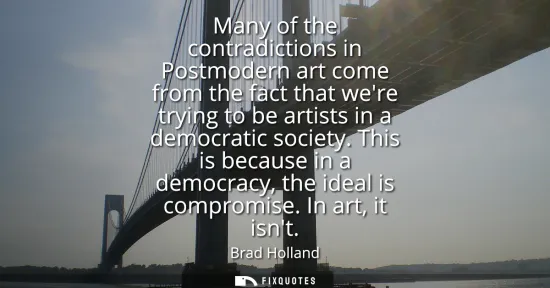 Small: Many of the contradictions in Postmodern art come from the fact that were trying to be artists in a democratic