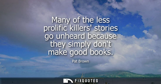 Small: Many of the less prolific killers stories go unheard because they simply dont make good books