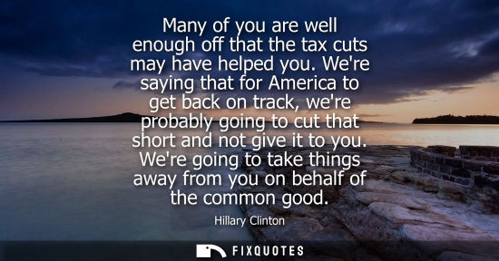 Small: Many of you are well enough off that the tax cuts may have helped you. Were saying that for America to 