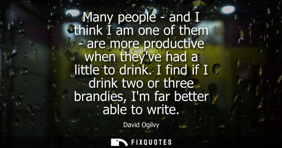 Small: Many people - and I think I am one of them - are more productive when theyve had a little to drink.