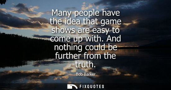 Small: Many people have the idea that game shows are easy to come up with. And nothing could be further from t