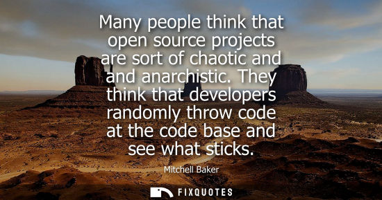 Small: Many people think that open source projects are sort of chaotic and and anarchistic. They think that de