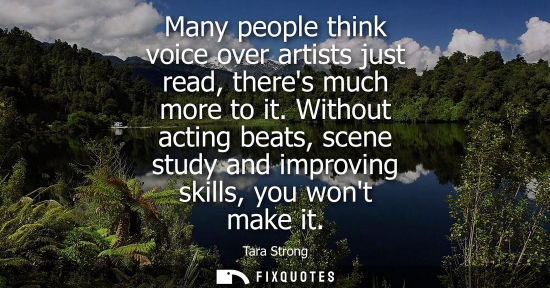 Small: Many people think voice over artists just read, theres much more to it. Without acting beats, scene stu