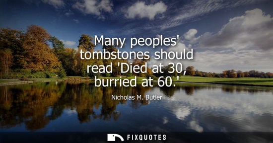 Small: Many peoples tombstones should read Died at 30, burried at 60.