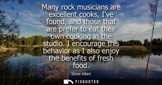 Small: Many rock musicians are excellent cooks, Ive found, and those that are prefer to eat their own cooking 