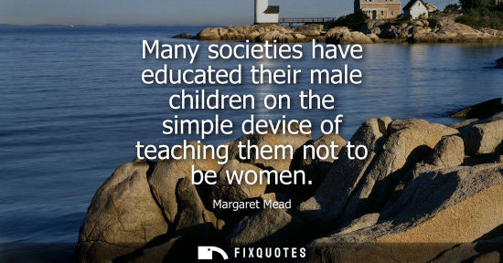 Small: Many societies have educated their male children on the simple device of teaching them not to be women