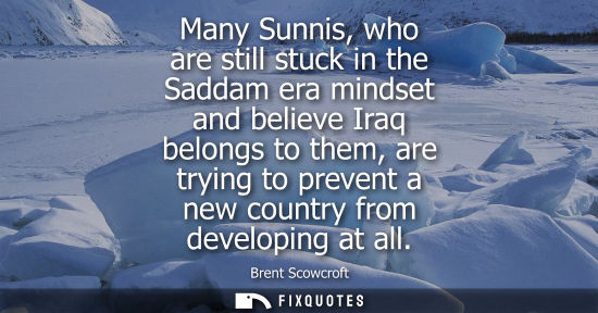 Small: Many Sunnis, who are still stuck in the Saddam era mindset and believe Iraq belongs to them, are trying