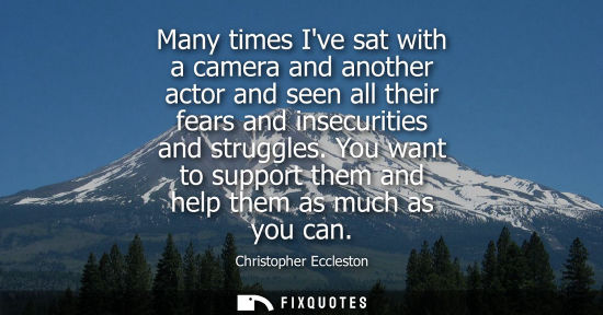 Small: Many times Ive sat with a camera and another actor and seen all their fears and insecurities and strugg