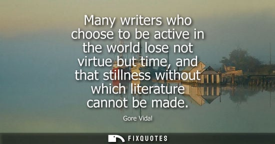 Small: Many writers who choose to be active in the world lose not virtue but time, and that stillness without 