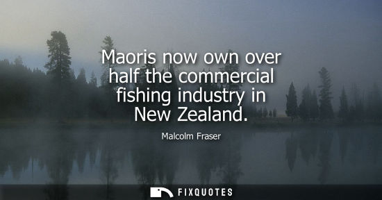Small: Malcolm Fraser: Maoris now own over half the commercial fishing industry in New Zealand