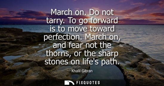 Small: March on. Do not tarry. To go forward is to move toward perfection. March on, and fear not the thorns, or the 