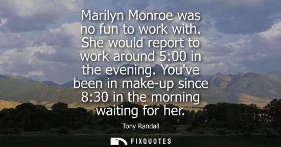 Small: Marilyn Monroe was no fun to work with. She would report to work around 5:00 in the evening. Youve been