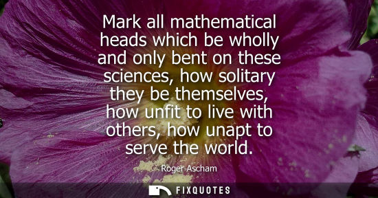 Small: Mark all mathematical heads which be wholly and only bent on these sciences, how solitary they be thems
