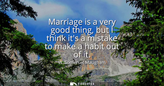 Small: Marriage is a very good thing, but I think its a mistake to make a habit out of it