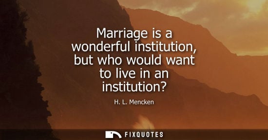 Small: Marriage is a wonderful institution, but who would want to live in an institution?