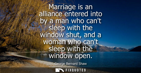 Small: Marriage is an alliance entered into by a man who cant sleep with the window shut, and a woman who cant sleep 