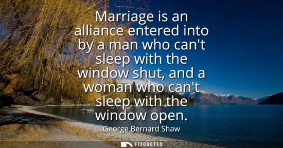 Small: Marriage is an alliance entered into by a man who cant sleep with the window shut, and a woman who cant sleep 