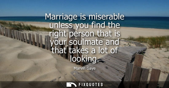 Small: Marriage is miserable unless you find the right person that is your soulmate and that takes a lot of lo