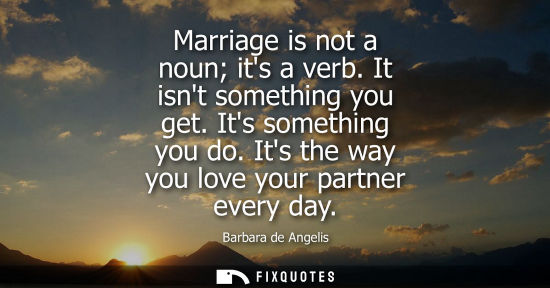 Small: Marriage is not a noun its a verb. It isnt something you get. Its something you do. Its the way you love your 