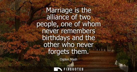 Small: Marriage is the alliance of two people, one of whom never remembers birthdays and the other who never f