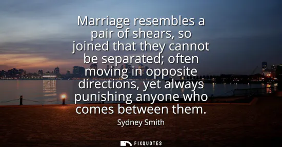 Small: Marriage resembles a pair of shears, so joined that they cannot be separated often moving in opposite directio